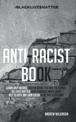 Anti-racist Book: Learn Why Hatred, Racism Ruins You and the World, All lives Matter, Help Yourself and Others not to Hate any Skin Colo by Wilkinson, Andrew