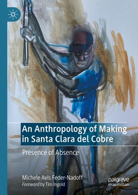 An Anthropology of Making in Santa Clara del Cobre: Presence of Absence by Feder-Nadoff, Michele Avis