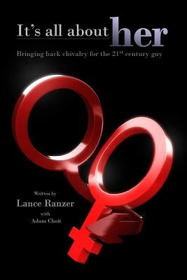 It's All About Her: Bringing Back Chivalry for the 21st Century Guy by Choit, Adam