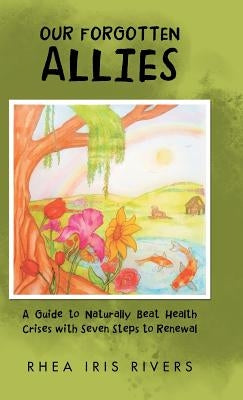 Our Forgotten Allies: A Guide to Naturally Beat Health Crises with Seven Steps to Renewal by Rivers, Rhea Iris