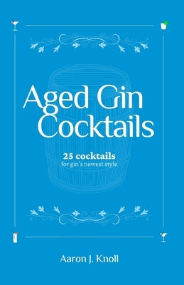 Aged Gin Cocktails: 25 Cocktails for Gin's Newest Style by Knoll, Aaron J.