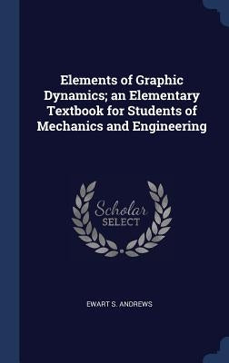 Elements of Graphic Dynamics; an Elementary Textbook for Students of Mechanics and Engineering by Andrews, Ewart S.