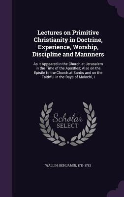 Lectures on Primitive Christianity in Doctrine, Experience, Worship, Discipline and Mannners: As it Appeared in the Church at Jerusalem in the Time of by Wallin, Benjamin