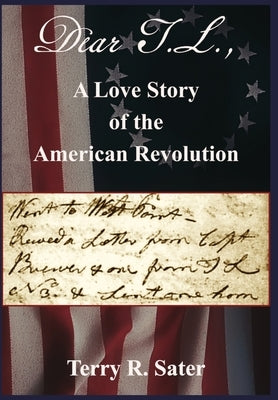 Dear T.L., A Love Story of the American Revolution: Dear T.L., A Love Story of the American Revolution by Sater, Terry R.