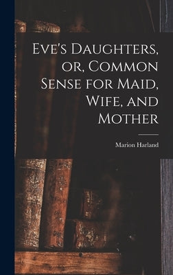 Eve's Daughters, or, Common Sense for Maid, Wife, and Mother [microform] by Harland, Marion 1830-1922