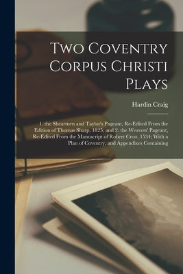Two Coventry Corpus Christi Plays: 1. the Shearmen and Taylor's Pageant, Re-Edited From the Edition of Thomas Sharp, 1825; and 2. the Weavers' Pageant by Craig, Hardin