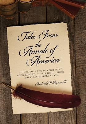 Tales From the Annals of America: Things That You May Not Have been Taught in Your High School American History Class by Boynton III, Frederick P.