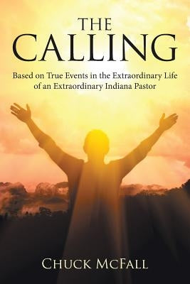 The Calling: Based on True Events in the Extraordinary Life of an Extraordinary Indiana Pastor by McFall, Chuck