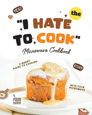 The "I Hate to Cook" Microwave Cookbook: A Handy Guide to Cooking with Your Microwave by Gardner, Pierre