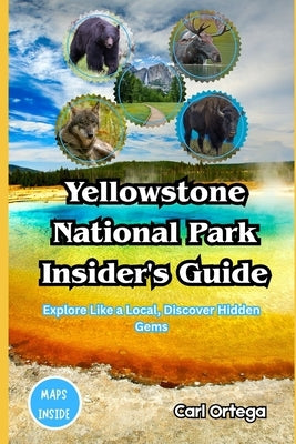 Yellowstone National Park Insider's Guide: Explore Like a Local, Discover Hidden Gems by Ortega, Carl