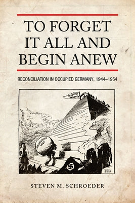 To Forget It All and Begin Anew: Reconciliation in Occupied Germany, 1944-1954 by Schroeder, Steven M.