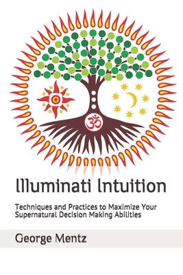 Illuminati Intuition: Techniques and Practices to Maximize Your Supernatural Decision Making Abilities by Mentz, George