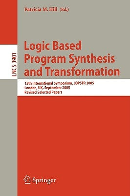 Logic Based Program Synthesis and Transformation: 15th International Symposium, Lopstr 2005, London, Uk, September 7-9, 2005, Revised Selected Papers by Hill, Patricia M.