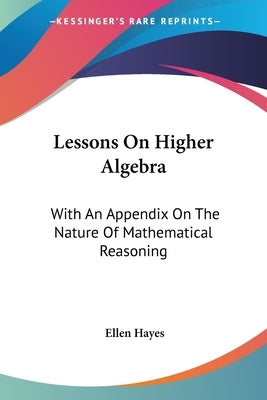 Lessons On Higher Algebra: With An Appendix On The Nature Of Mathematical Reasoning by Hayes, Ellen