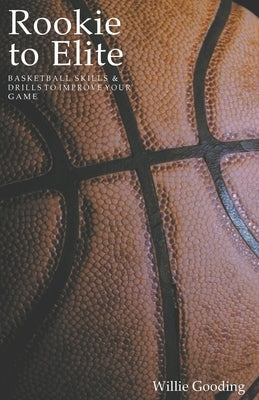 Rookie to Elite: Basketball Skills & Drills To Improve Your Game by Gooding, Willie