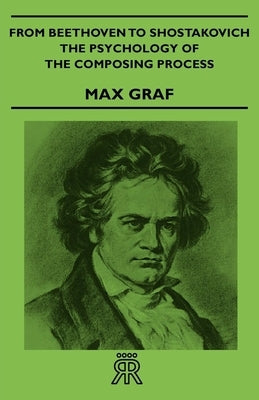 From Beethoven to Shostakovich - The Psychology of the Composing Process by Graf, Max