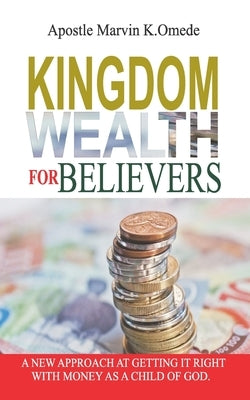 Kingdom Wealth for Believers: A New Approach at Getting It Right with Money as a Child of God by Omede, Marvin K.