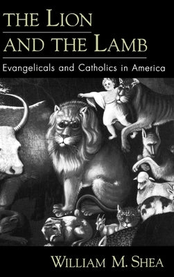 The Lion and the Lamb: Evangelicals and Catholics in America by Shea, William M.