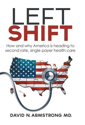 Left Shift: How and why America is heading to second rate, single payer health care. by Armstrong, David N.