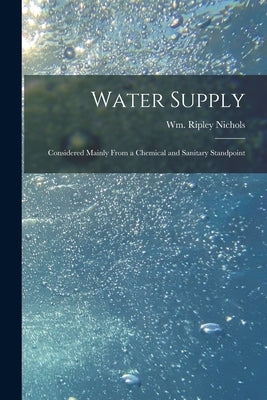 Water Supply: Considered Mainly From a Chemical and Sanitary Standpoint by Nichols, Wm Ripley (William Ripley)