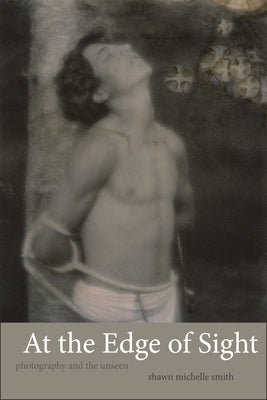 At the Edge of Sight: Photography and the Unseen by Smith, Shawn Michelle