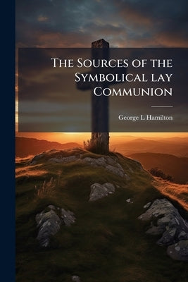 The Sources of the Symbolical lay Communion by Hamilton, George L.