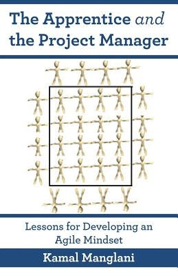 The Apprentice and the Project Manager: Lessons for Developing an Agile Mindset by Manglani, Kamal