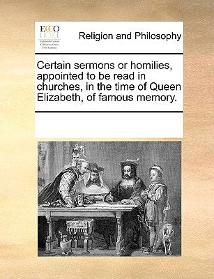 Certain Sermons or Homilies, Appointed to Be Read in Churches, in the Time of Queen Elizabeth, of Famous Memory. by Multiple Contributors