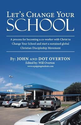 Let'S Change Your School: A Process for Becoming a Co-Worker with Christ to Change Your School and Start a Sustained Global Christian Disciplesh by Overton, John