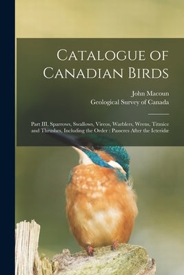 Catalogue of Canadian Birds [microform]: Part III, Sparrows, Swallows, Vireos, Warblers, Wrens, Titmice and Thrushes, Including the Order: Passeres Af by Macoun, John 1831-1920