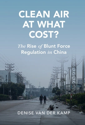 Clean Air at What Cost?: The Rise of Blunt Force Regulation in China by Van Der Kamp, Denise Sienli
