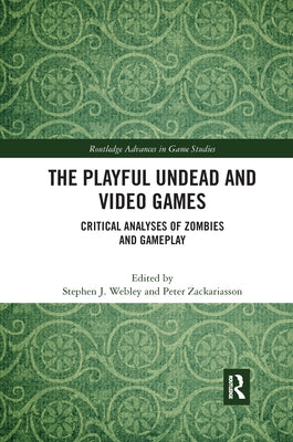 The Playful Undead and Video Games: Critical Analyses of Zombies and Gameplay by Webley, Stephen J.