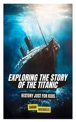 Exploring the Story of the Titanic: History Just For Kids by Michaels, Sarah
