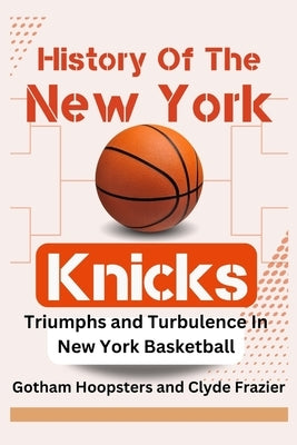 History Of The New York Knicks. Triumphs and Turbulence in New York Basketball: From Basketball Assocation Of America To NBL, Challenges And Champions by Frazier, Clyde
