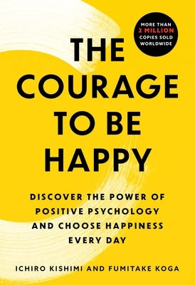 The Courage to Be Happy: Discover the Power of Positive Psychology and Choose Happiness Every Day by Kishimi, Ichiro