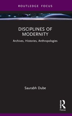 Disciplines of Modernity: Archives, Histories, Anthropologies by Dube, Saurabh
