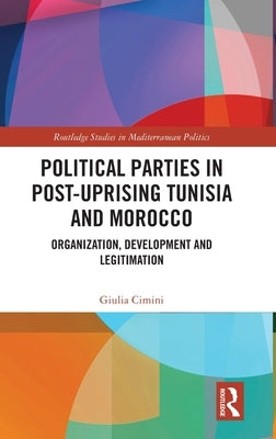 Political Parties in Post-Uprising Tunisia and Morocco: Organization, Development and Legitimation by Cimini, Giulia