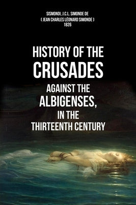 History Of The Crusades Against The Albigenses, In The Thirteenth Century by Simonde, Jean Charles Leonard