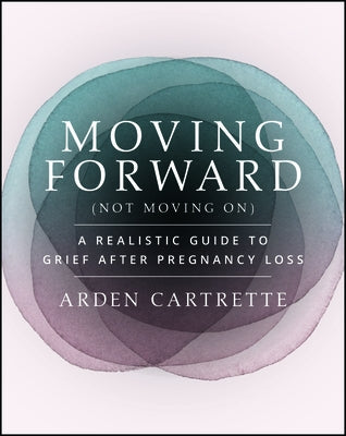 Moving Forward, Not Moving on: A Realistic Guide to Grief After Pregnancy Loss by Cartrette, Arden