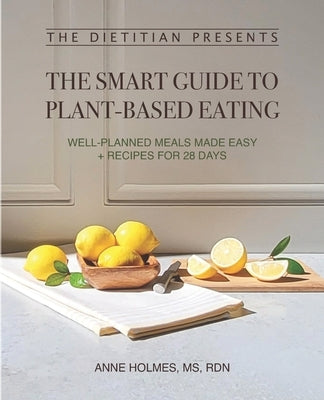 The Dietitian Presents - The Smart Guide to Plant-Based Eating: Well-Planned Meals Made Easy + Recipes for 28 Days by Holmes Rdn, Anne