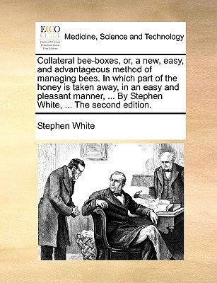 Collateral bee-boxes, or, a new, easy, and advantageous method of managing bees. In which part of the honey is taken away, in an easy and pleasant man by White, Stephen