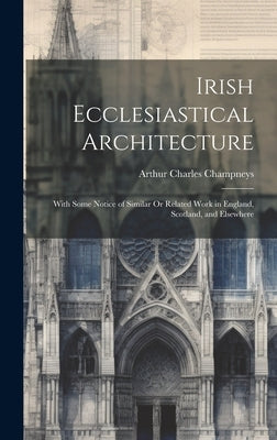 Irish Ecclesiastical Architecture: With Some Notice of Similar Or Related Work in England, Scotland, and Elsewhere by Champneys, Arthur Charles