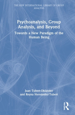 Psychoanalysis, Group Analysis, and Beyond: Towards a New Paradigm of the Human Being by Tubert-Oklander, Juan