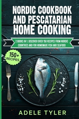 Nordic Cookbook And Pescatarian Home Cooking: 2 Books In 1: Discover Over 150 Recipes From Nordic Countries And For Homemade Fish And Seafood by Tyler, Adele