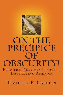 On the Precipice of Obscurity!: How the Democrat Party is Destroying America by Griffin, Timothy P.