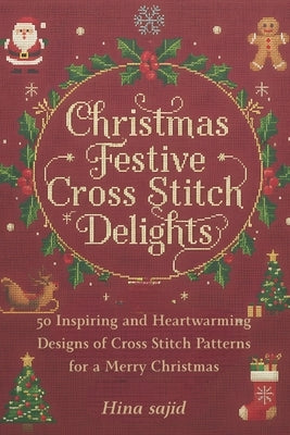Christmas Festive Cross Stitch Delights: 50 Inspiring And Heartwarming Designs Of Cross Stitch Patterns For a Merry Christmas by Sajid, Hina