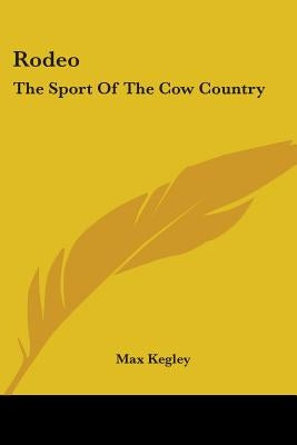 Rodeo: The Sport Of The Cow Country by Kegley, Max