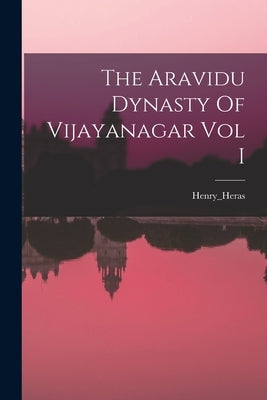 The Aravidu Dynasty Of Vijayanagar Vol I by Henry_heras, Henry_heras