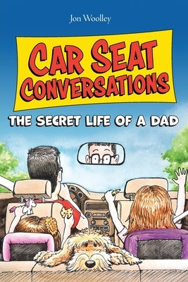 Car Seat Conversations: The Secret Life of a Dad by Woolley, Jon