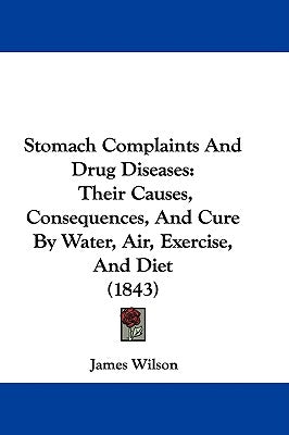 Stomach Complaints And Drug Diseases: Their Causes, Consequences, And Cure By Water, Air, Exercise, And Diet (1843) by Wilson, James